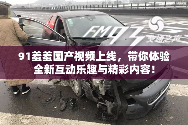 91羞羞国产视频上线，带你体验全新互动乐趣与精彩内容！