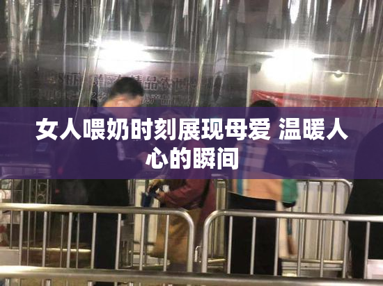 女人喂奶时刻展现母爱 温暖人心的瞬间