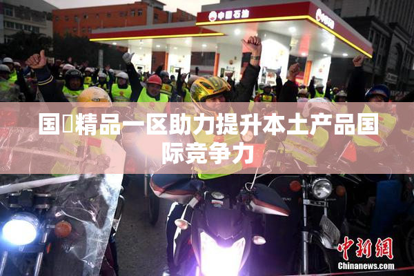 国產精品一区助力提升本土产品国际竞争力
