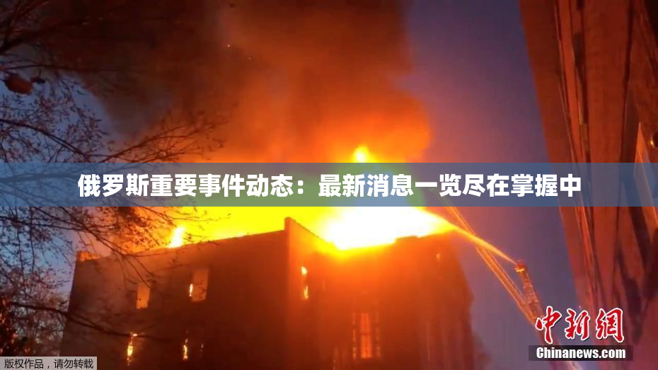 俄罗斯重要事件动态：最新消息一览尽在掌握中