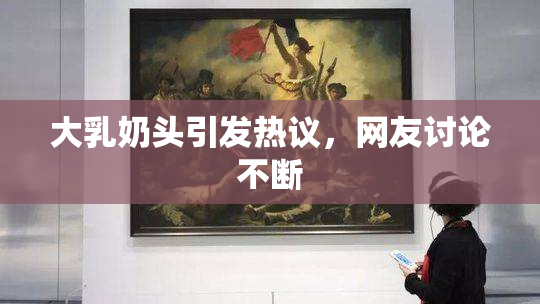 大乳奶头引发热议，网友讨论不断
