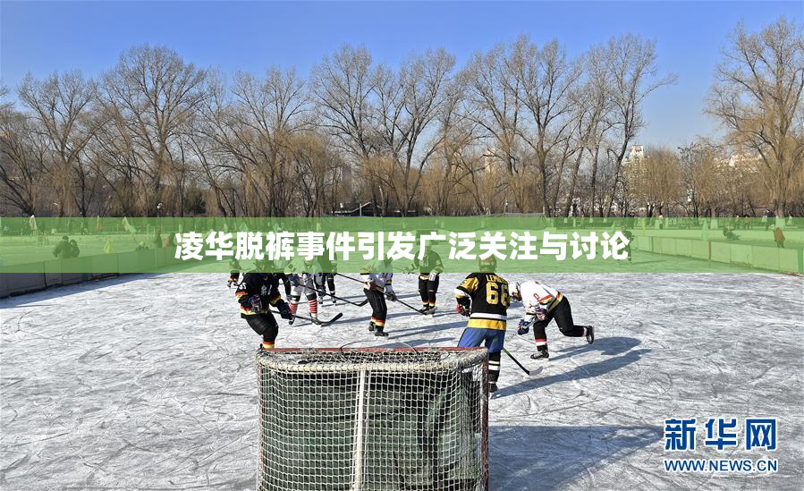 凌华脱裤事件引发广泛关注与讨论