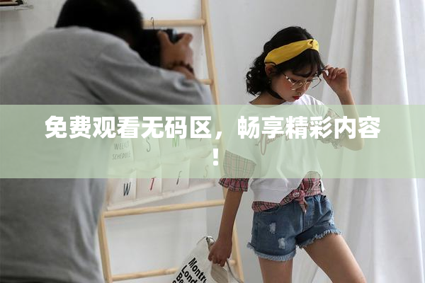 免费观看无码区，畅享精彩内容！