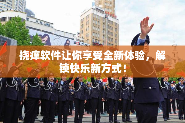 挠痒软件让你享受全新体验，解锁快乐新方式！