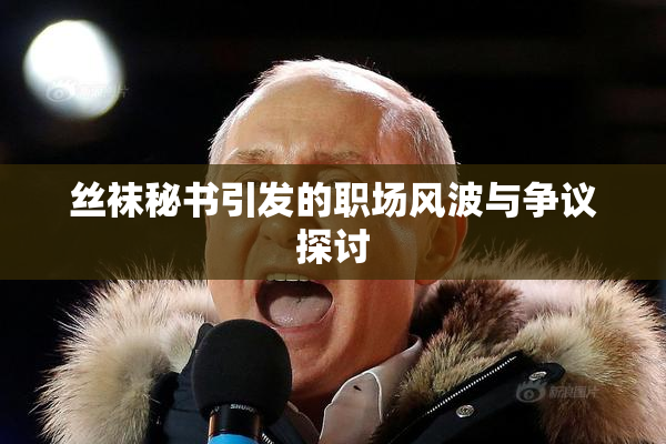 丝袜秘书引发的职场风波与争议探讨