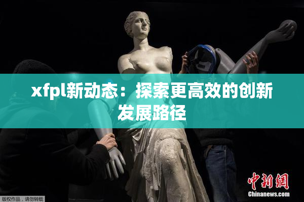 xfpl新动态：探索更高效的创新发展路径
