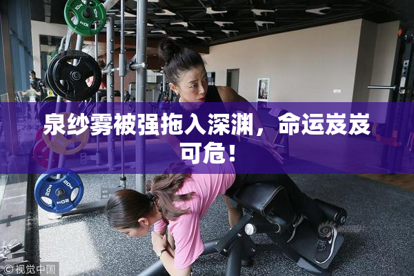 泉纱雾被强拖入深渊，命运岌岌可危！