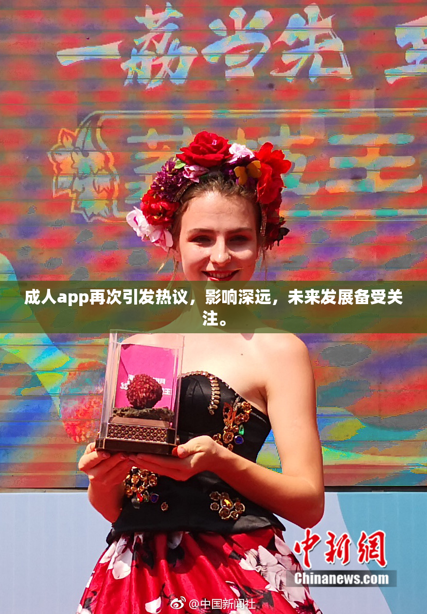 成人app再次引发热议，影响深远，未来发展备受关注。