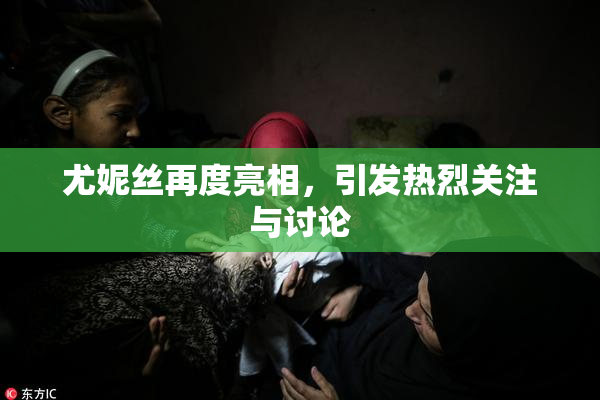 尤妮丝再度亮相，引发热烈关注与讨论