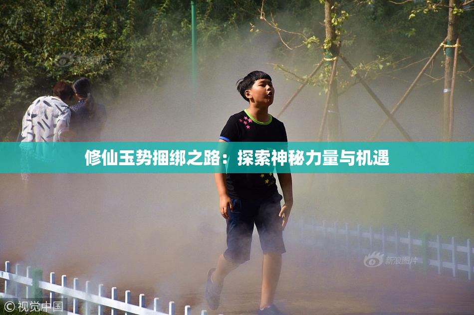修仙玉势捆绑之路：探索神秘力量与机遇