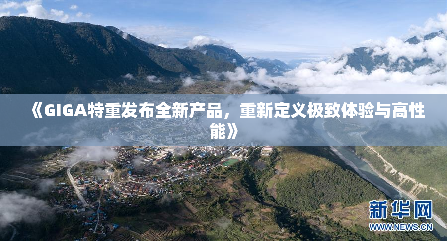 《GIGA特重发布全新产品，重新定义极致体验与高性能》