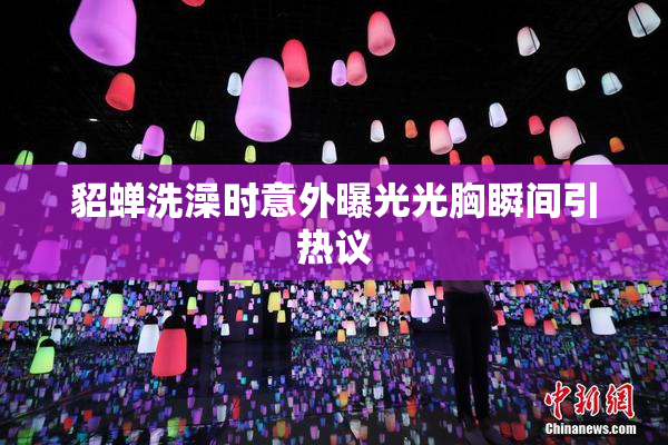 貂蝉洗澡时意外曝光光胸瞬间引热议