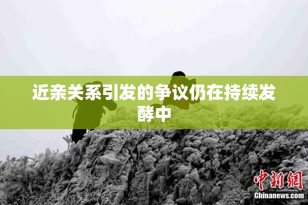 近亲关系引发的争议仍在持续发酵中