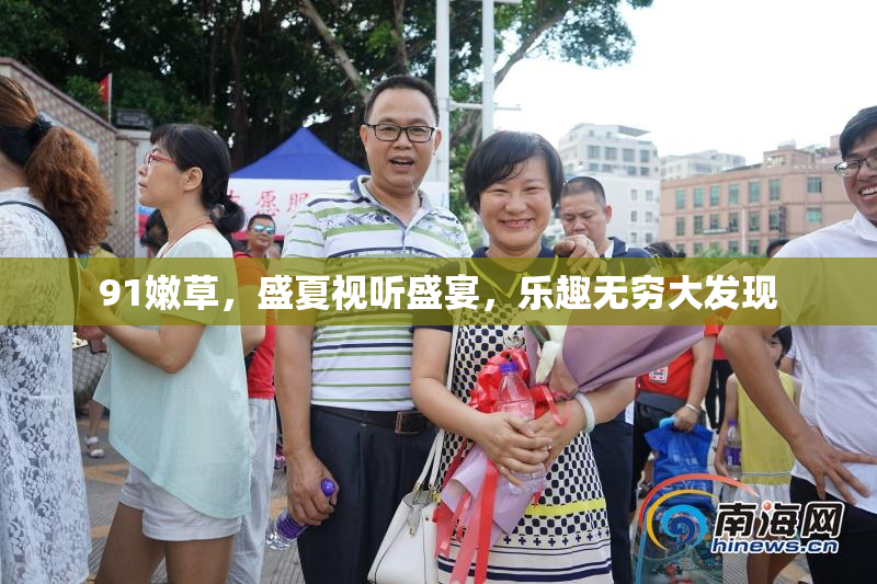 91嫩草，盛夏视听盛宴，乐趣无穷大发现