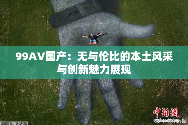 99AV国产：无与伦比的本土风采与创新魅力展现