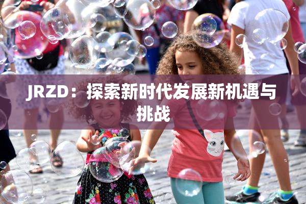 JRZD：探索新时代发展新机遇与挑战