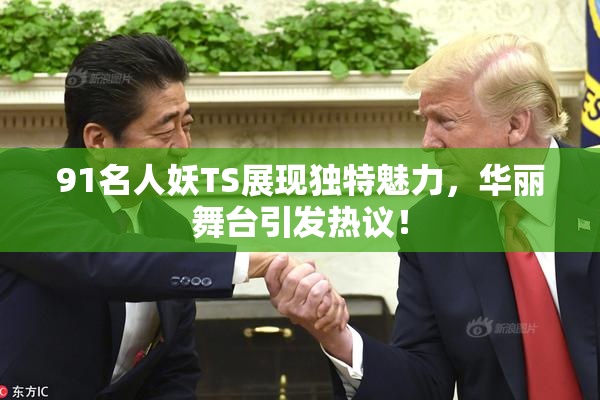 91名人妖TS展现独特魅力，华丽舞台引发热议！