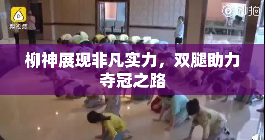 柳神展现非凡实力，双腿助力夺冠之路