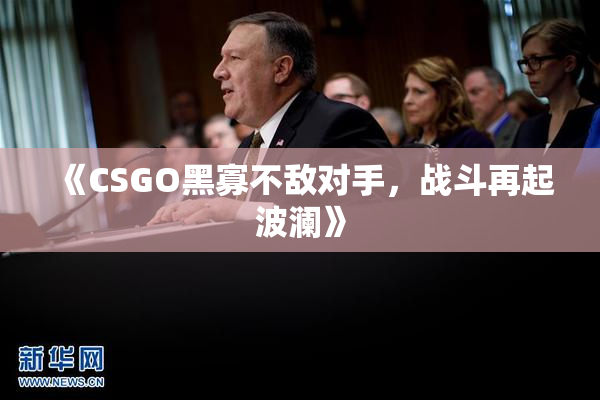 《CSGO黑寡不敌对手，战斗再起波澜》