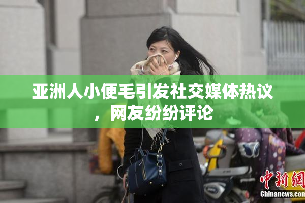 亚洲人小便毛引发社交媒体热议，网友纷纷评论