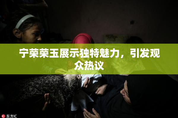 宁荣荣玉展示独特魅力，引发观众热议