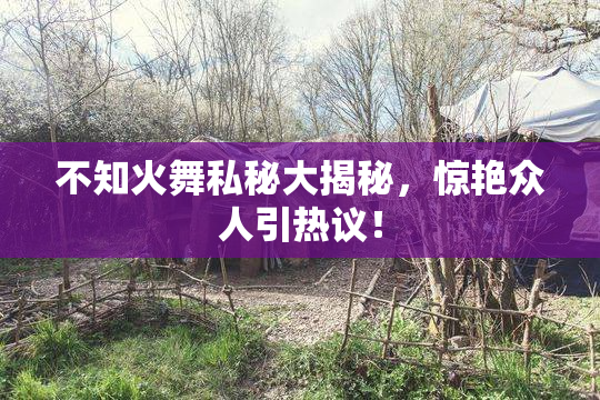 不知火舞私秘大揭秘，惊艳众人引热议！