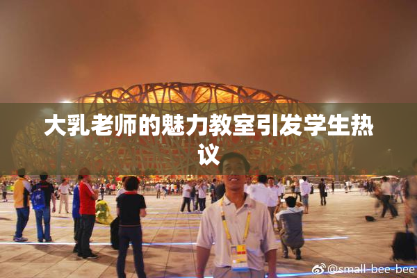 大乳老师的魅力教室引发学生热议