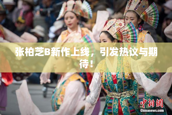 张柏芝B新作上线，引发热议与期待！