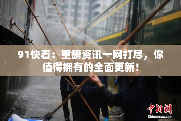91快看：重磅资讯一网打尽，你值得拥有的全面更新！