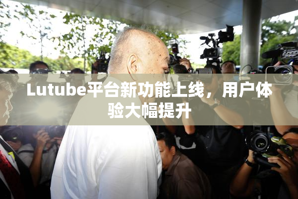 Lutube平台新功能上线，用户体验大幅提升