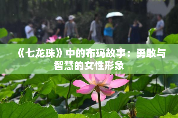 《七龙珠》中的布玛故事：勇敢与智慧的女性形象
