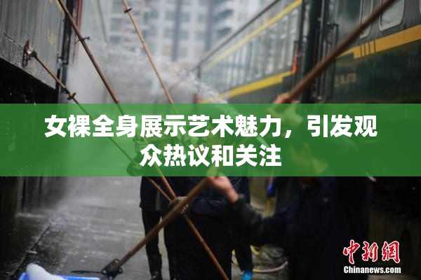 女裸全身展示艺术魅力，引发观众热议和关注