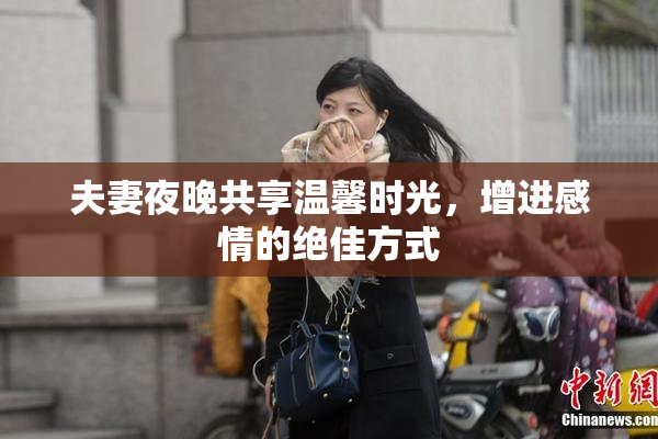 夫妻夜晚共享温馨时光，增进感情的绝佳方式