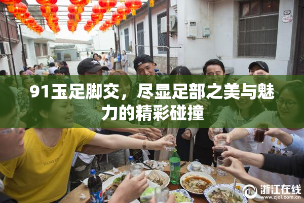 91玉足脚交，尽显足部之美与魅力的精彩碰撞