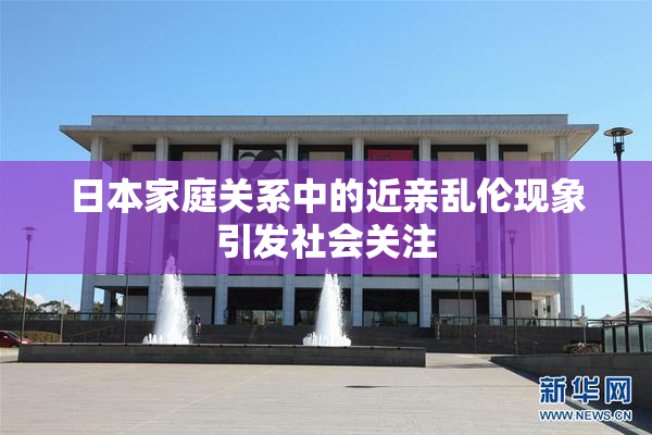 日本家庭关系中的近亲乱伦现象引发社会关注