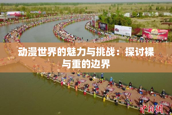 动漫世界的魅力与挑战：探讨裸与重的边界