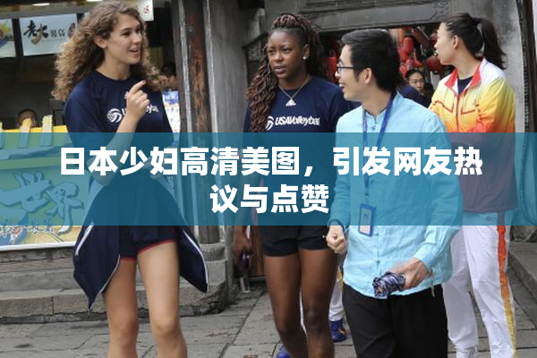 日本少妇高清美图，引发网友热议与点赞