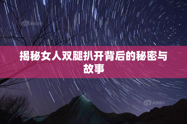 揭秘女人双腿扒开背后的秘密与故事