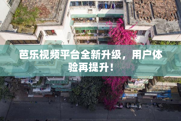 芭乐视频平台全新升级，用户体验再提升！