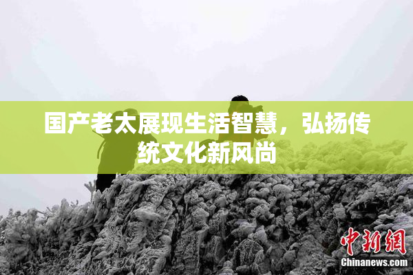 国产老太展现生活智慧，弘扬传统文化新风尚