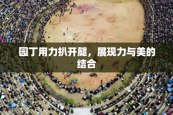 园丁用力扒开腿，展现力与美的结合