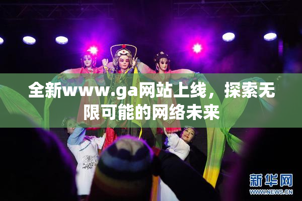 全新www.ga网站上线，探索无限可能的网络未来