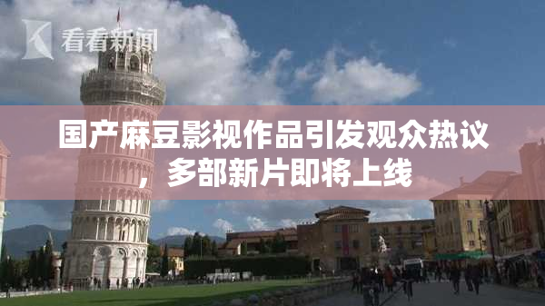 国产麻豆影视作品引发观众热议，多部新片即将上线
