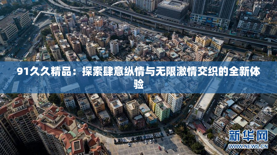 91久久精品：探索肆意纵情与无限激情交织的全新体验