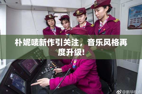 朴妮唛新作引关注，音乐风格再度升级!