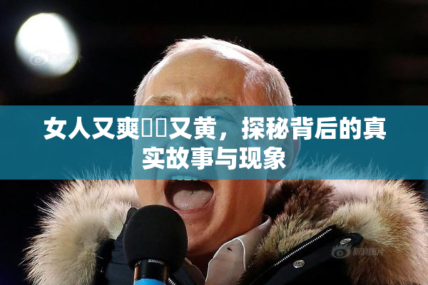 女人又爽❌‌又黄，探秘背后的真实故事与现象