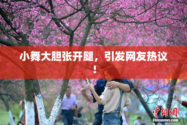 小舞大胆张开腿，引发网友热议！
