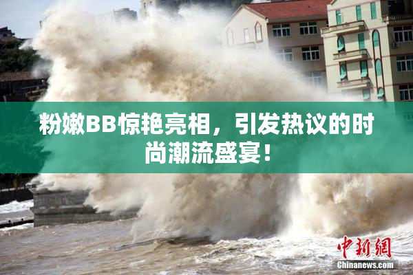 粉嫩BB惊艳亮相，引发热议的时尚潮流盛宴！