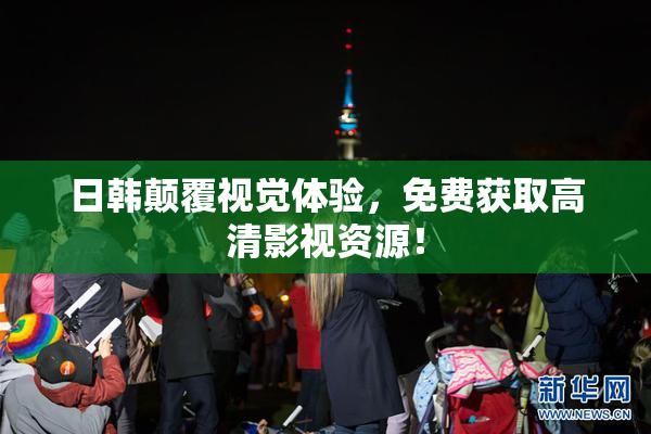日韩颠覆视觉体验，免费获取高清影视资源！