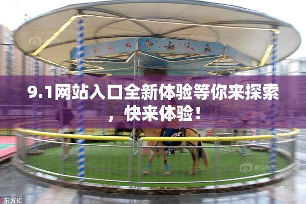 9.1网站入口全新体验等你来探索，快来体验！